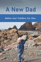 A New Dad: Babies And Toddlers For Men: The Expectant Father B091NS4T9L Book Cover