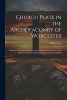 Church Plate in the Archdeaconry of Worcester: Being an Inventory and Notice of the Sacred Vessels in Use in the Different Churches, With an Explanatory Introduction 1022698427 Book Cover