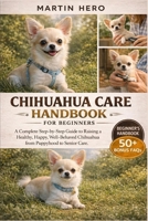 CHIHUAHUA CARE HANDBOOK FOR BEGINNERS: A Complete Step-by-Step Guide to Raising a Healthy, Happy, Well-Behaved Chihuahua from Puppyhood to Senior Care. B0GXYPLL16 Book Cover