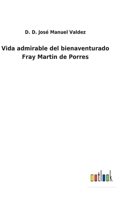 Vida Admirable del Bienaventurado Fray Martin de Porres, Natural de Lima Y Donado Profeso En El Convento del Rosario del Orden de Predicadores de Esta Ciudad (Classic Reprint) B0BM8DR9G7 Book Cover