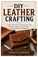DIY Leather Crafting: A Step by Step Guide to Leatherworking Tools, Essential Techniques, Hand Stitching, Cutting, and Projects for Beginners B0GZJW1L3Z Book Cover
