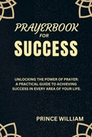 PRAYERBOOK FOR SUCCESS: Unlocking The Power Of Prayer: A Practical Guide To Achieving Success In Every Area Of Your Life. B0CRHZZ2YM Book Cover