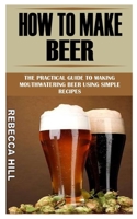 HOW TO MAKE BEER: The Practical Guide To Making Mouthwatering Beer Using Simple Recipes B09GJM8LHV Book Cover