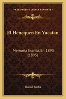 El Henequen En Yucatan: Memoria Escrita, En 1893 (1895) 1168348676 Book Cover