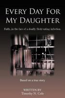 Every Day For My Daughter : Faith…in the face of a deadly flesh-eating infection. 1481701444 Book Cover