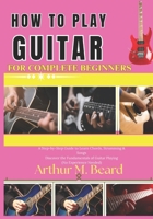 how to play guitar for complete beginners: A Step-by-Step Guide to Learn Chords, Strumming & Songs Discover the Fundamentals of Guitar Playing (No Experience Needed) B0GWXPSG87 Book Cover