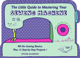 The Little Guide to Mastering Your Sewing Machine: All the Sewing Basics, Plus 15 Step-By-Step Projects 0764349708 Book Cover