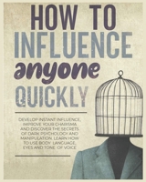 How to Influence Anyone Quickly: Develop Instant Influence, Improve your Charisma and Discover the Secrets of Dark Psychology and Manipulation. Learn How to Use Body Language, Eyes and Tone of Voice 1804340731 Book Cover