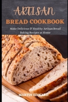 ARTISAN BREAD COOKBOOK: Make Delicious & Healthy Artisan Bread Baking Recipes at Home B0991CGPC6 Book Cover