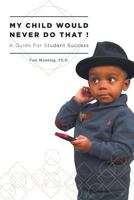 My Child Would Never Do That!: A Guide for Student Success 1460217926 Book Cover