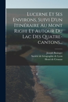 Lucerne Et Ses Environs, Suivi D'un Itinéraire Au Mont Righi Et Autour Du Lac Des Quatre-cantons... 1018677798 Book Cover