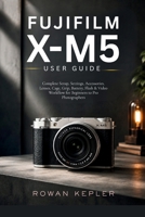 Fujifilm X-M5 User Guide: Complete Setup, Settings, Accessories, Lenses, Cage, Grip, Battery, Flash & Video Workflow for Beginners to Pro Photographers B0H23N4ZT4 Book Cover