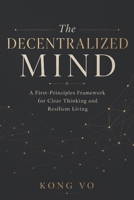The Decentralized Mind: A First-Principles Framework for Clear Thinking and Resilient Living B0HH8LMQ33 Book Cover