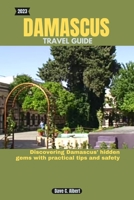 2023 DAMASCUS TRAVEL GUIDE: Discovering Damascus' hidden gems with practical tips and safety B0CHD4MRM8 Book Cover