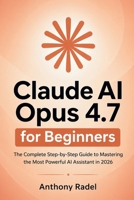 Claude AI Opus 4.7 for Beginners: The Complete Step-by-Step Guide to Mastering the Most Powerful AI Assistant in 2026 B0GXXT4QT6 Book Cover