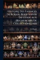 Histoire Des Faaences de Rouen, Pour Servir de Guide Aux Recherches Des Collectionneurs 2014525994 Book Cover