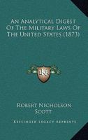 An Analytical Digest of the Military Laws of the United States: A Compilation of the Constitutional and Statutory Provisions Concerning the Military ... Its Branches and Relations 1354826760 Book Cover