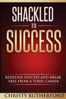 Shackled to Success: Redefine Success and Break Free from a Toxic Career 1533666407 Book Cover