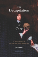 The Decapitation of Care: A Short History of the Rise and Fall of Healthcare 1777056500 Book Cover