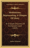 Meditations, Representing A Glimpse Of Glory: Or A Gospel Discovery Of Emmanuel's Land 1165486008 Book Cover