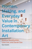 Women, Making, and Everyday Value in Contemporary Installation Art: Jessica Stockholder, Liza Lou, and Sarah Sze 1350497762 Book Cover