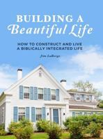 Building a Beautiful Life: How to Construct and Live a Biblically Integrated Life 0692175644 Book Cover