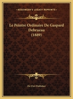 Le Peintre Ordinaire De Gaspard Debrueau (1889) 1169644228 Book Cover