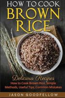 How to Cook Brown Rice: Delicious Recipes How to Cook Brown Rice, Simple Methods, Useful Tips, Common Mistakes 154424858X Book Cover
