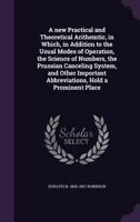 A new practical and theoretical arithemtic, in which, in addition to the usual modes of operation, the science of numbers, the Prussian canceling ... abbreviations, hold a prominent place 1347452982 Book Cover