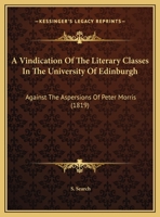 A Vindication Of The Literary Classes In The University Of Edinburgh: Against The Aspersions Of Peter Morris 124548902X Book Cover