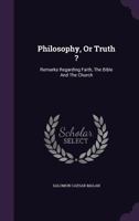 Philosophy, Or Truth ?: Remarks Regarding Faith, The Bible And The Church... 1275961681 Book Cover