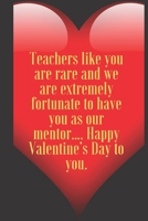 Teachers like you are rare and we are extremely fortunate to have you as our mentor…. Happy Valentine’s Day to you.: 110 Pages, Size 6x9  Write in ... and high scool teacher in valentin's day 1661350267 Book Cover