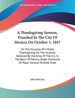 A Thanksgiving Sermon, Preached In The City Of Mexico, On October 3, 1847: On The Occasion Of A Public Thanksgiving For The Victories Achieved By The Army Of The U.S. In The Basin Of Mexico, Under Com 0548462690 Book Cover