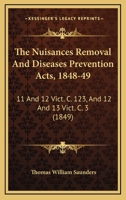 The Nuisances Removal and Diseases Prevention Acts, 1848-49: 11 and 12 Vict. C. 123, and 12 and 13 Vict. C. 3 1165074338 Book Cover