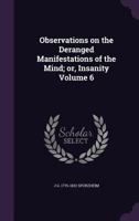 Observations on the Deranged Manifestations of the Mind; Or, Insanity Volume 6 1356317499 Book Cover