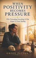 When Positivity Becomes Pressure: Why Pretending Everything Is Fine Keeps Us From Healing B0H8ZQVCD6 Book Cover