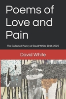 Poems of Love and Pain: The Collected Poetry of David White 2016-2025 B0F1N8TM4M Book Cover