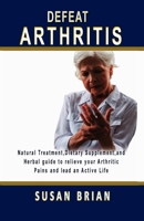 Defeat Arthritis: Natural Treatment, Dietary Supplement and Herbal guide to relieve your arthritic pains and lead an active life. B0884B47D6 Book Cover