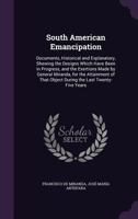 South American Emancipation: Documents, Historical and Explanatory, Shewing the Designs Which Have Been in Progress, and the Exertions Made by General Miranda, for the Attainment of That Object During 1357279051 Book Cover