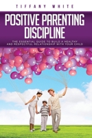 Positive Parenting Discipline: The Essential Guide to Build a Healthy and Respectful Relationship with Your Child B08H9YTW8F Book Cover