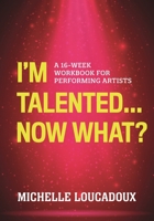 I'm Talented... Now What?: A 16-Week Workbook for Performing Artists 1538139863 Book Cover