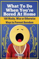 What to Do When Bored at Home: 100 Wacky, Wise or Otherwise Ways to Prevent Boredom 0985352760 Book Cover