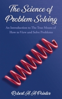 The Science of Problem Solving: An Introduction to The True Means Of How To View And Solve Problems 1835383904 Book Cover