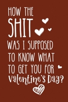 How The Shit Was I Supposed To Know What To Get You For Valentines Day: Valentines Day Gifts for Women and Men 1659644283 Book Cover