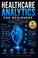 Healthcare Analytics for Beginners: Learn Patient Analytics, Healthcare Finance, Clinical Performance, AI-Powered Decision Making Data-Driven Healthcare Through Real-World Case Studies B0H582ND97 Book Cover