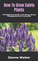 How To Grow Salvia Plants: The Beginners Guide To Growing, Caring, Propagating And Pruning Etc B0BKSN6R9Z Book Cover