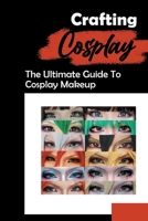 Crafting Cosplay: The Ultimate Guide To Cosplay Makeup: Guide To Be A Successful Cosplayer B09CGCXFH2 Book Cover