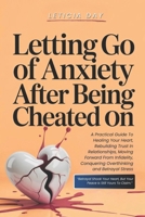 Letting Go Of Anxiety After Being Cheated On: A Practical Guide To Healing Your Heart, Rebuilding Trust In Relationships, Moving Forward From Infidelity, Conquering Overthinking & Betrayal Stress B0GPL48T4R Book Cover