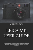 LEICA M11 USER GUIDE: A Complete Beginner-to-Advanced Manual for Mastering Rangefinder Photography, Camera Settings, M Lenses, Exposure, and Creative Techniques B0H9LWMBGM Book Cover