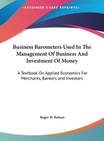 Business Barometers Used In The Management Of Business And Investment Of Money: A Textbook On Applied Economics For Merchants, Bankers and Investors 1162607866 Book Cover